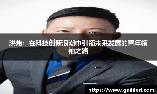 洪炜：在科技创新浪潮中引领未来发展的青年领袖之路
