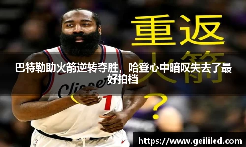 巴特勒助火箭逆转夺胜，哈登心中暗叹失去了最好拍档