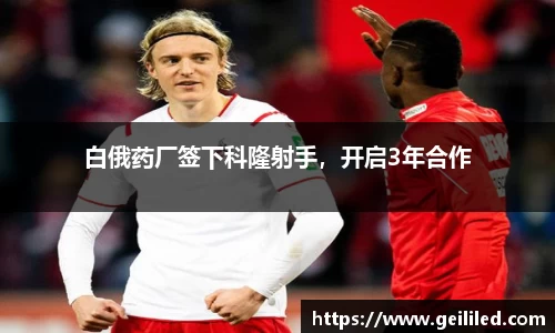 白俄药厂签下科隆射手，开启3年合作